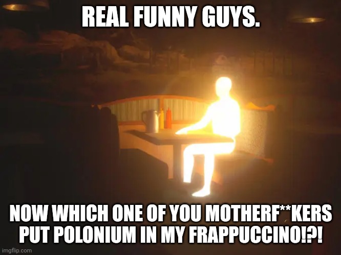 Glowing Man | REAL FUNNY GUYS. NOW WHICH ONE OF YOU MOTHERF**KERS PUT POLONIUM IN MY FRAPPUCCINO!?! | image tagged in glowing man | made w/ Imgflip meme maker
