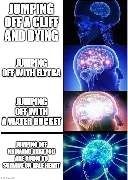 Expanding Brain Meme | JUMPING OFF A CLIFF AND DYING; JUMPING OFF WITH ELYTRA; JUMPING OFF WITH A WATER BUCKET; JUMPING OFF KNOWING THAT YOU ARE GOING TO SURVIVE ON HALF HEART | image tagged in memes,expanding brain | made w/ Imgflip meme maker