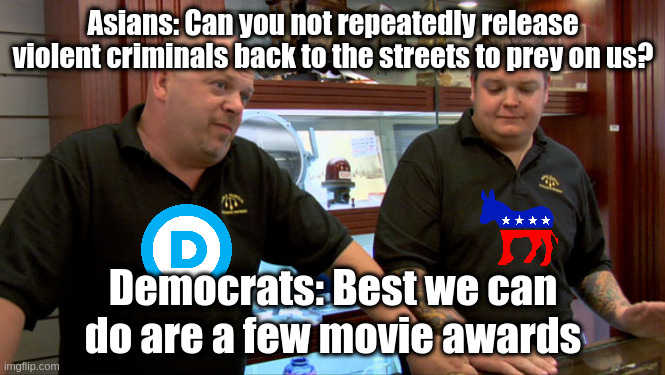 Pawn Stars Best I Can Do | Asians: Can you not repeatedly release violent criminals back to the streets to prey on us? Democrats: Best we can do are a few movie awards | image tagged in pawn stars best i can do | made w/ Imgflip meme maker