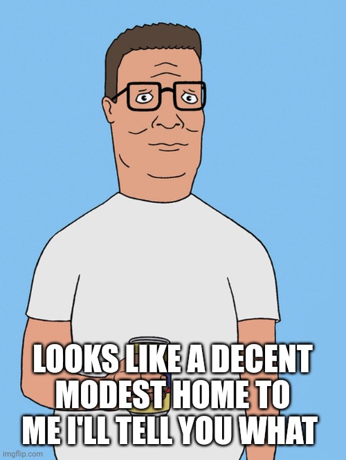 Hank hill life | LOOKS LIKE A DECENT MODEST HOME TO ME I'LL TELL YOU WHAT | image tagged in hank hill life | made w/ Imgflip meme maker