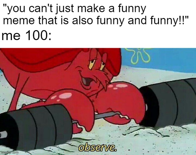 Observe |  "you can't just make a funny meme that is also funny and funny!!"; me 100: | image tagged in observe | made w/ Imgflip meme maker
