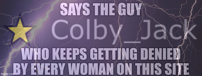 Says the guy who keeps getting denied by every woman on the site | image tagged in says the guy who keeps getting denied by every woman on the site | made w/ Imgflip meme maker