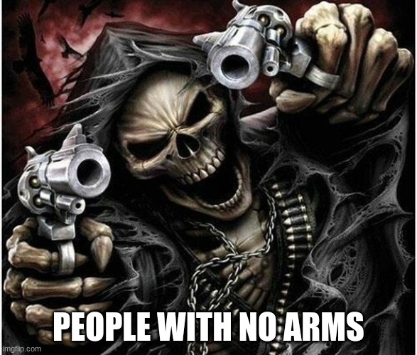 Badass Skeleton | PEOPLE WITH NO ARMS | image tagged in badass skeleton | made w/ Imgflip meme maker