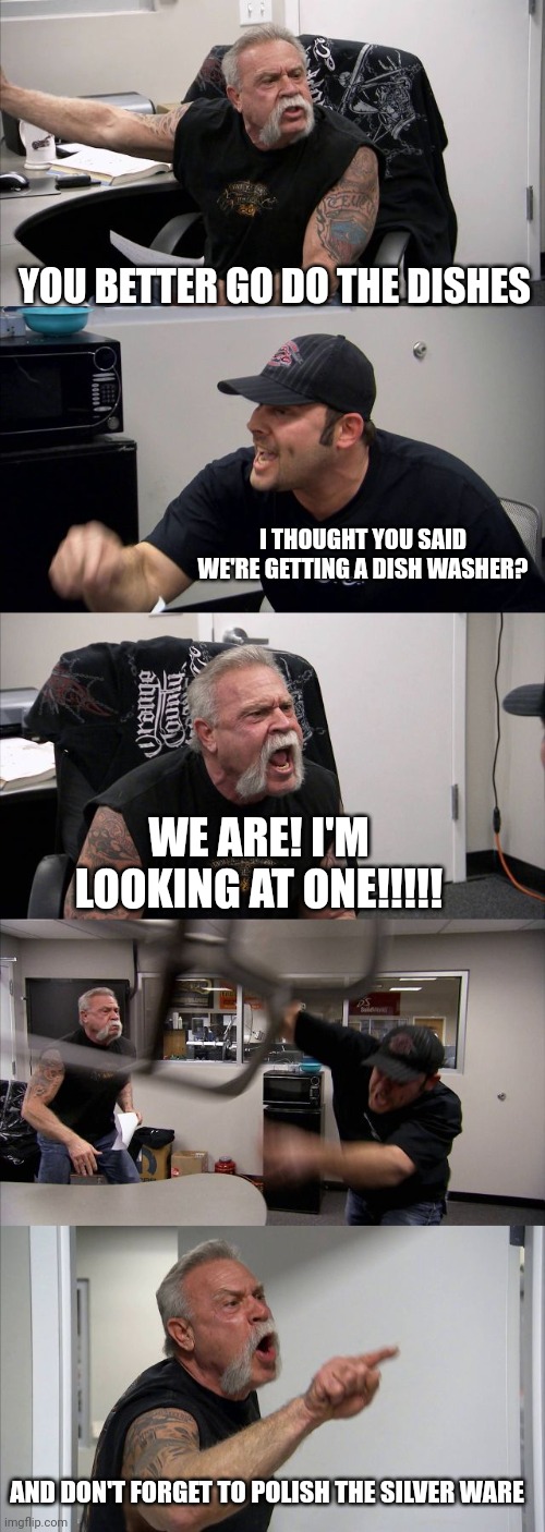 American Chopper Argument | YOU BETTER GO DO THE DISHES; I THOUGHT YOU SAID WE'RE GETTING A DISH WASHER? WE ARE! I'M LOOKING AT ONE!!!!! AND DON'T FORGET TO POLISH THE SILVER WARE | image tagged in memes,american chopper argument | made w/ Imgflip meme maker