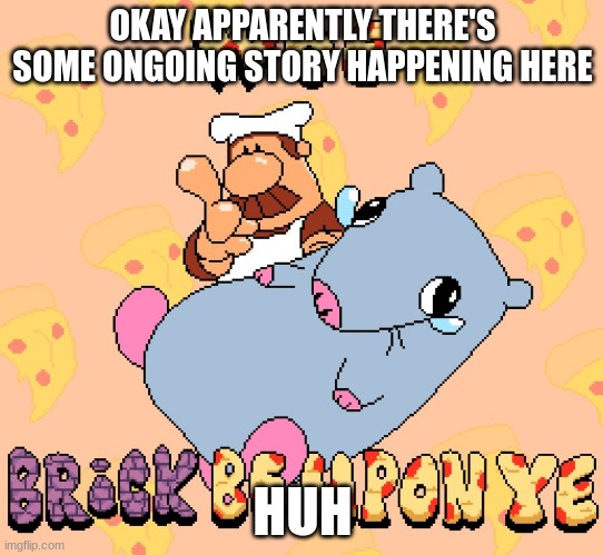 Woe brick be upon ye | OKAY APPARENTLY THERE'S SOME ONGOING STORY HAPPENING HERE; HUH | image tagged in woe brick be upon ye | made w/ Imgflip meme maker