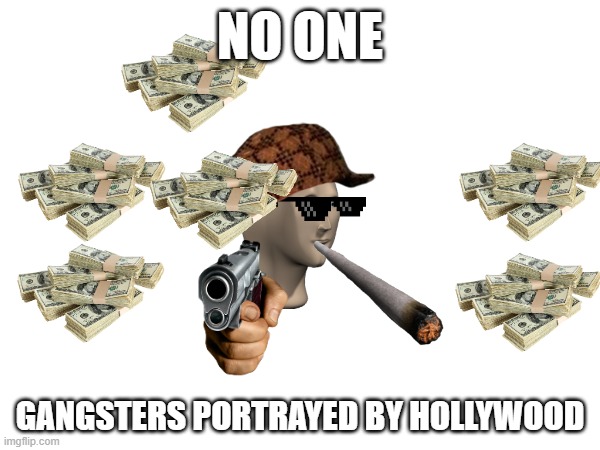 litteraly doh | NO ONE; GANGSTERS PORTRAYED BY HOLLYWOOD | image tagged in funny,memes | made w/ Imgflip meme maker