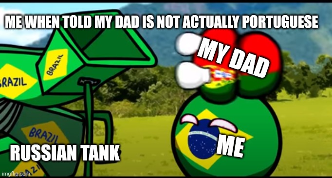 You're going to brazil | ME WHEN TOLD MY DAD IS NOT ACTUALLY PORTUGUESE; MY DAD; ME; RUSSIAN TANK | image tagged in you're going to brazil | made w/ Imgflip meme maker