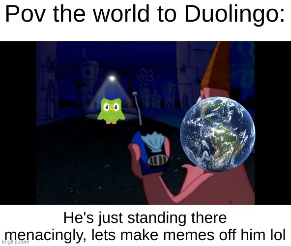 dUoLiNgO | Pov the world to Duolingo:; He's just standing there menacingly, lets make memes off him lol | image tagged in patrick he's just standing here menacingly | made w/ Imgflip meme maker