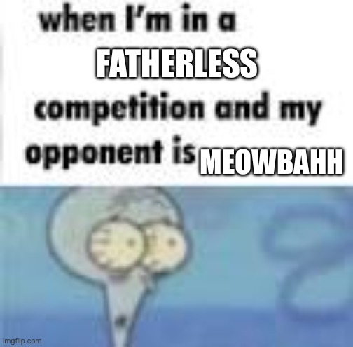 When your opponent is a _____ | FATHERLESS; MEOWBAHH | image tagged in when your opponent is a _____ | made w/ Imgflip meme maker