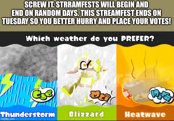 Streamfest ends 3/14 | SCREW IT. STRRAMFESTS WILL BEGIN AND END ON RANDOM DAYS. THIS STREAMFEST ENDS ON TUESDAY SO YOU BETTER HURRY AND PLACE YOUR VOTES! | image tagged in splatoon | made w/ Imgflip meme maker