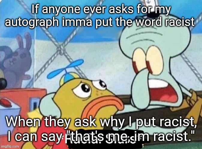 These shower thoughts bro :skull: | If anyone ever asks for my autograph imma put the word racist; When they ask why I put racist, I can say "that's me, im racist." | made w/ Imgflip meme maker