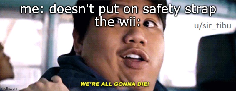 were all going to die | me: doesn't put on safety strap
the wii: | image tagged in were all going to die | made w/ Imgflip meme maker
