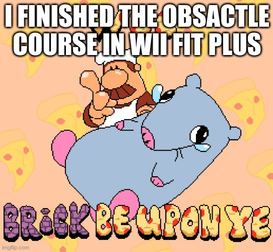 Woe brick be upon ye | I FINISHED THE OBSACTLE COURSE IN WII FIT PLUS | image tagged in woe brick be upon ye | made w/ Imgflip meme maker