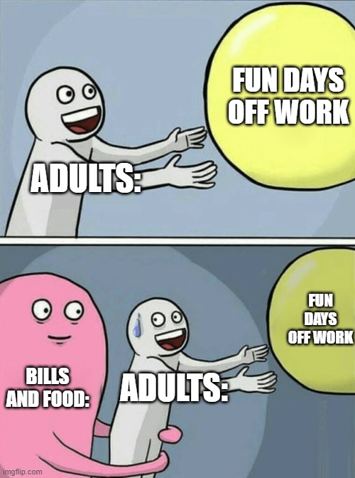 Running Away Balloon Meme | FUN DAYS OFF WORK; ADULTS:; FUN DAYS OFF WORK; BILLS AND FOOD:; ADULTS: | image tagged in memes,running away balloon | made w/ Imgflip meme maker