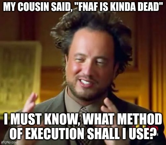TELL ME NOW | MY COUSIN SAID, "FNAF IS KINDA DEAD"; I MUST KNOW, WHAT METHOD OF EXECUTION SHALL I USE? | image tagged in memes,ancient aliens | made w/ Imgflip meme maker