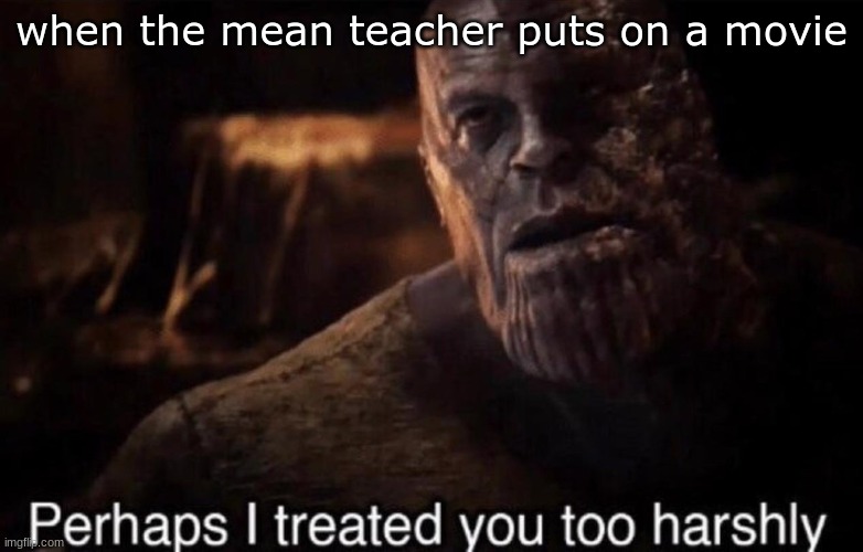 Perhaps I treated you too harshly | when the mean teacher puts on a movie | image tagged in perhaps i treated you too harshly | made w/ Imgflip meme maker