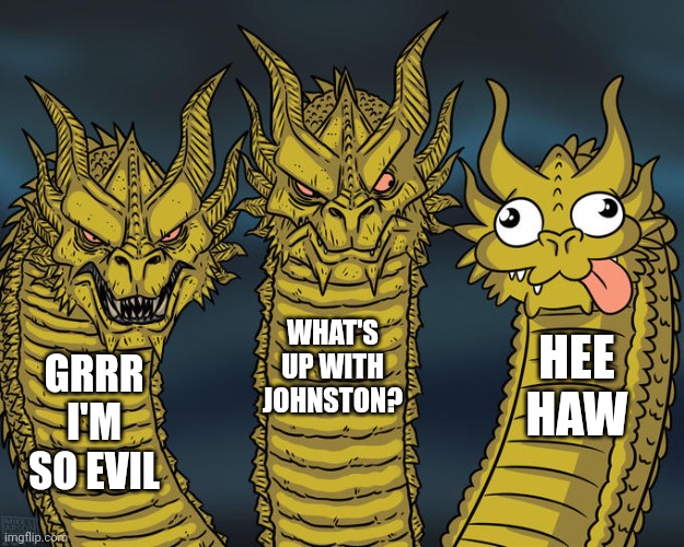 Three-headed Dragon | WHAT'S UP WITH JOHNSTON? HEE HAW; GRRR I'M SO EVIL | image tagged in three-headed dragon | made w/ Imgflip meme maker