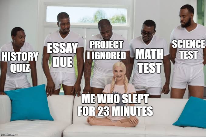 Alam set for 23 minutes from now | PROJECT I IGNORED; ESSAY DUE; SCIENCE TEST; MATH TEST; HISTORY QUIZ; ME WHO SLEPT FOR 23 MINUTES | image tagged in one girl five guys,school,gangbang,no sleep,math,i have crippling depression | made w/ Imgflip meme maker