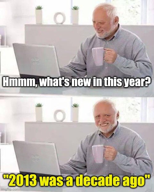 The year 2013 was actually 10 years ago... | Hmmm, what's new in this year? "2013 was a decade ago" | image tagged in memes,hide the pain harold,funny,feel old yet | made w/ Imgflip meme maker