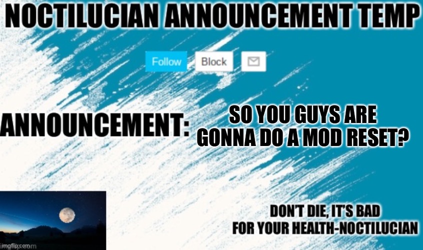 Noct's announcement temp | SO YOU GUYS ARE GONNA DO A MOD RESET? | image tagged in noctilucian announcement temp | made w/ Imgflip meme maker
