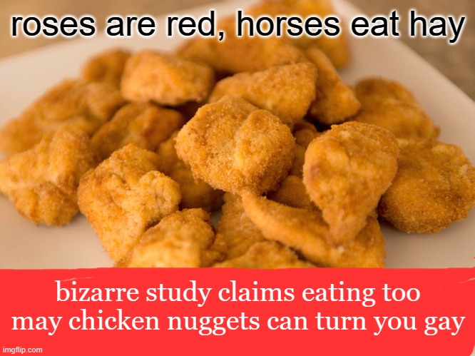 too many chicken nuggets | roses are red, horses eat hay; bizarre study claims eating too may chicken nuggets can turn you gay | image tagged in chicken nuggets | made w/ Imgflip meme maker