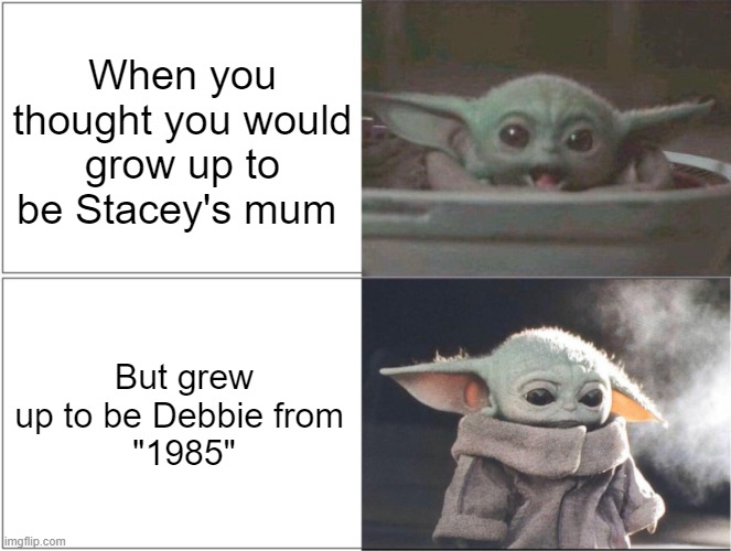 Bowling 4 soup 1985 | When you thought you would grow up to be Stacey's mum; But grew up to be Debbie from 
"1985" | image tagged in baby yoda happy then sad | made w/ Imgflip meme maker