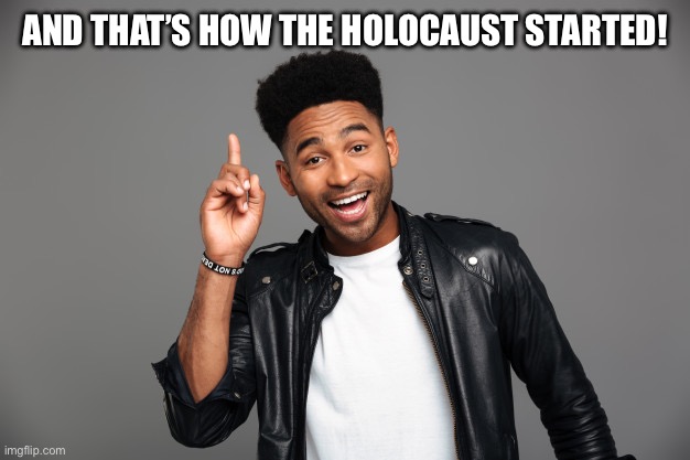 I forgor | AND THAT’S HOW THE HOLOCAUST STARTED! | image tagged in amused guy pointing up,memes,shitpost | made w/ Imgflip meme maker