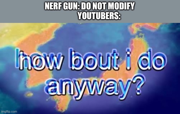How bout i do anyway | NERF GUN: DO NOT MODIFY

            YOUTUBERS: | image tagged in how bout i do anyway | made w/ Imgflip meme maker