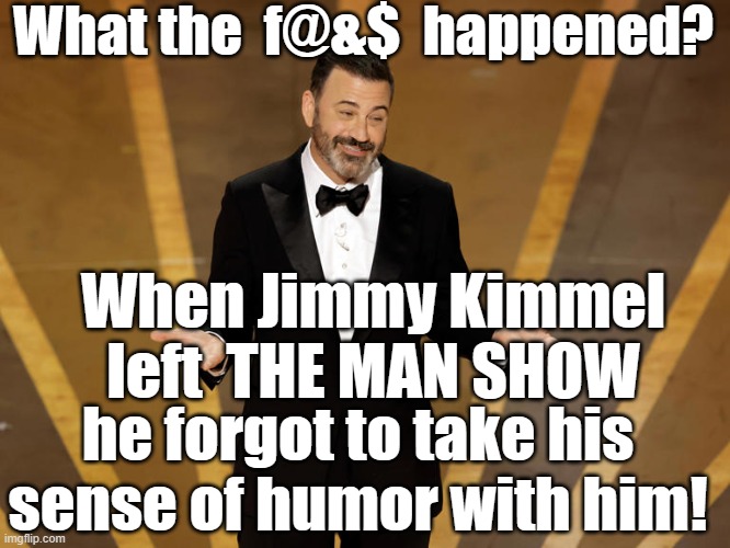 Sorry, but it's true. | What the  f@&$  happened? When Jimmy Kimmel left  THE MAN SHOW; he forgot to take his sense of humor with him! | image tagged in truth | made w/ Imgflip meme maker