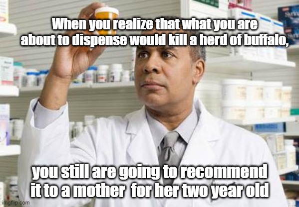 Pharmacy Delima | When you realize that what you are about to dispense would kill a herd of buffalo, you still are going to recommend it to a mother  for her two year old | image tagged in pharmacist,pharmacy,big pharma,evil | made w/ Imgflip meme maker