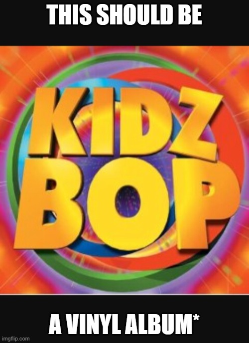Kidz Bop | THIS SHOULD BE A VINYL ALBUM* | image tagged in kidz bop | made w/ Imgflip meme maker