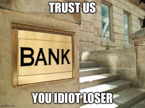 bank | TRUST US; YOU IDIOT LOSER | image tagged in bank | made w/ Imgflip meme maker