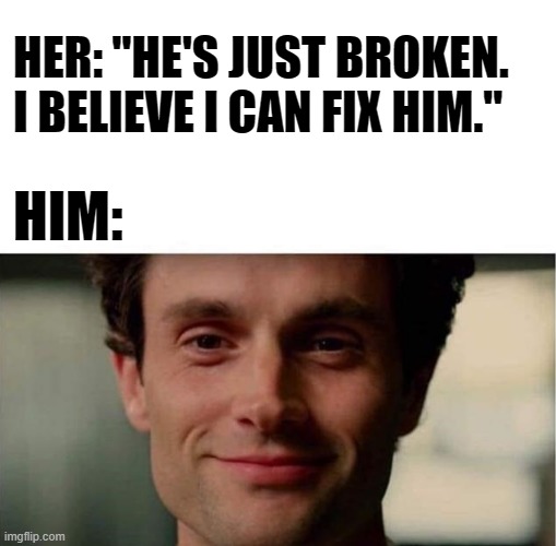 You Can't Fix Him | HER: "HE'S JUST BROKEN. I BELIEVE I CAN FIX HIM."; HIM: | image tagged in narcissist,joe goldberg,you,trauma bonding | made w/ Imgflip meme maker