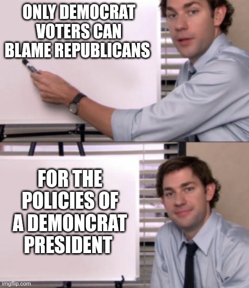 Democrat delusions | ONLY DEMOCRAT VOTERS CAN BLAME REPUBLICANS; FOR THE POLICIES OF A DEMONCRAT PRESIDENT | image tagged in jim halpert white board template | made w/ Imgflip meme maker