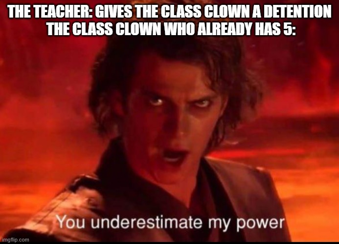 You underestimate my power | THE TEACHER: GIVES THE CLASS CLOWN A DETENTION

 THE CLASS CLOWN WHO ALREADY HAS 5: | image tagged in you underestimate my power | made w/ Imgflip meme maker