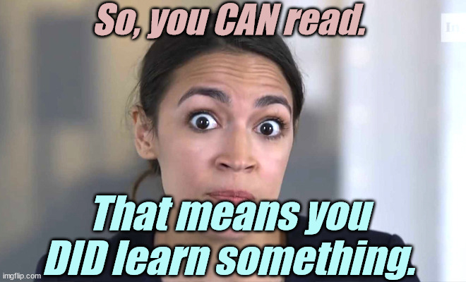 aoc Crazy Eyes, So There ! | So, you CAN read. That means you DID learn something. | image tagged in aoc crazy eyes so there | made w/ Imgflip meme maker