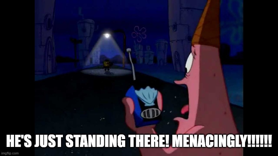 Patrick "He's just standing here Menacingly" | HE'S JUST STANDING THERE! MENACINGLY!!!!!! | image tagged in patrick he's just standing here menacingly | made w/ Imgflip meme maker