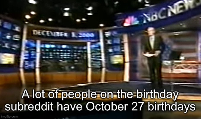 October 27 best birthday | A lot of people on the birthday subreddit have October 27 birthdays | image tagged in december 8 2000 | made w/ Imgflip meme maker