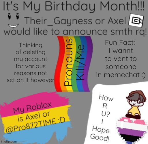 Sobbing so hard rn | Fun Fact: 
I wannt to vent to someone in memechat :); Thinking of deleting my account for various reasons not set on it however; Pronouns
Kill/Me | image tagged in b-day temp | made w/ Imgflip meme maker