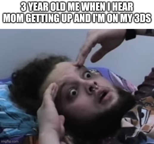 Oh shit | 3 YEAR OLD ME WHEN I HEAR MOM GETTING UP AND I'M ON MY 3DS | image tagged in funni | made w/ Imgflip meme maker