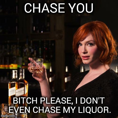 CHASE YOU B**CH PLEASE, I DON'T EVEN CHASE MY LIQUOR. | made w/ Imgflip meme maker