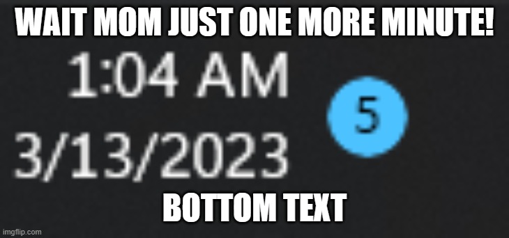 low quality meme | WAIT MOM JUST ONE MORE MINUTE! BOTTOM TEXT | image tagged in funny,memes,funnymemes,meme,fun,xd | made w/ Imgflip meme maker