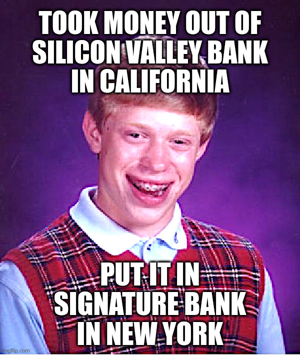 Bad Luck For Brian (and everybody else?) | TOOK MONEY OUT OF
SILICON VALLEY BANK
IN CALIFORNIA; PUT IT IN
SIGNATURE BANK
IN NEW YORK | image tagged in bad luck brian,clueless,joe biden,janet yellen,federal reserve,fiasco | made w/ Imgflip meme maker