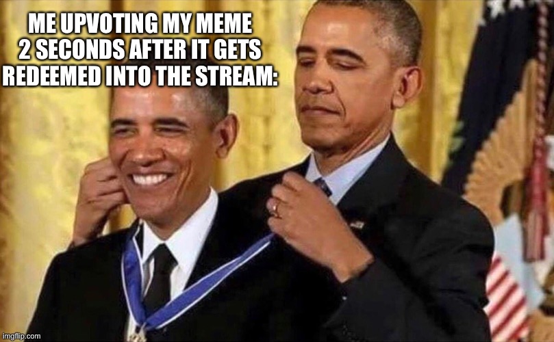 a | ME UPVOTING MY MEME 2 SECONDS AFTER IT GETS REDEEMED INTO THE STREAM: | image tagged in obama medal,upvote,send help,i have no idea what i am doing,i also like to live dangerously,i am the dumbest man alive | made w/ Imgflip meme maker
