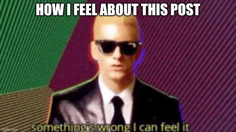 something wrong | HOW I FEEL ABOUT THIS POST | image tagged in somethings wrong | made w/ Imgflip meme maker