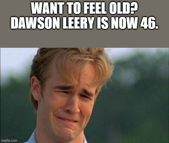 Dawson Leery Is Now 46 | WANT TO FEEL OLD? DAWSON LEERY IS NOW 46. | image tagged in dawson leery,old,dawson's creek,dawson crying,funny,memes | made w/ Imgflip meme maker