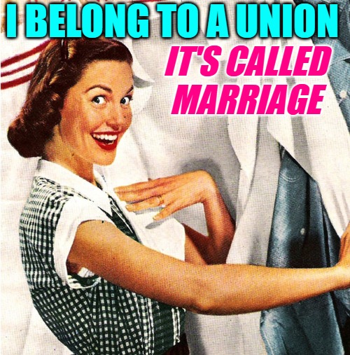 Sassy Housewife Union | I BELONG TO A UNION; IT'S CALLED MARRIAGE | image tagged in vintage laundry woman,housewife,marriage,funny memes,union,humor | made w/ Imgflip meme maker