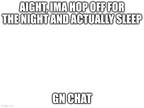 AIGHT, IMA HOP OFF FOR THE NIGHT AND ACTUALLY SLEEP; GN CHAT | made w/ Imgflip meme maker