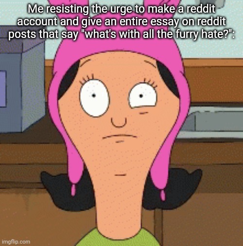 Like, have you been living under a rock?! Also, I've been watching too many anti fur videos :} | Me resisting the urge to make a reddit account and give an entire essay on reddit posts that say "what's with all the furry hate?": | image tagged in louise belcher eye twitch | made w/ Imgflip meme maker