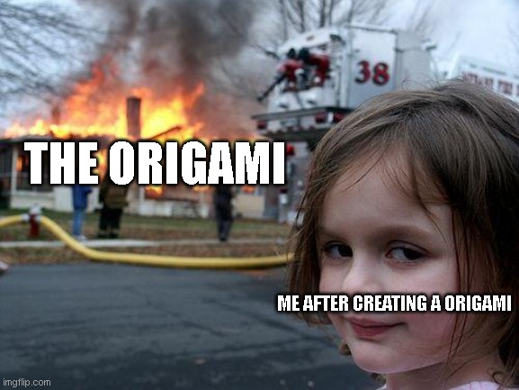 is it true? | THE ORIGAMI; ME AFTER CREATING A ORIGAMI | image tagged in memes,disaster girl | made w/ Imgflip meme maker